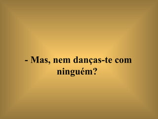 - Mas, nem danças-te com ninguém?   