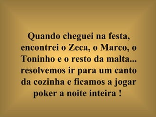Quando cheguei na festa, encontrei o Zeca, o Marco, o Toninho e o resto da malta... resolvemos ir para um canto da cozinha e ficamos a jogar poker a noite inteira !   