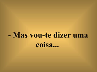 - Mas vou-te dizer uma coisa...   