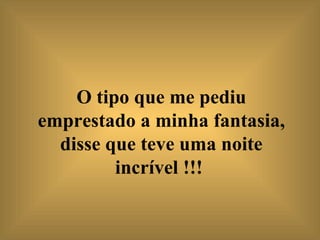 O tipo que me pediu emprestado a minha fantasia, disse que teve uma noite incrível !!!   