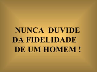 NUNCA  DUVIDE  DA FIDELIDADE  DE UM HOMEM !   