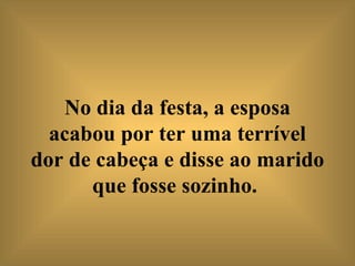 No dia da festa, a esposa acabou por ter uma terrível dor de cabeça e disse ao marido que fosse sozinho.   