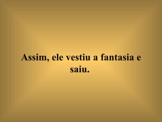 Assim, ele vestiu a fantasia e saiu.   