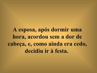 A esposa, após dormir uma hora, acordou sem a dor de cabeça, e, como ainda era cedo, decidiu ir à festa.   