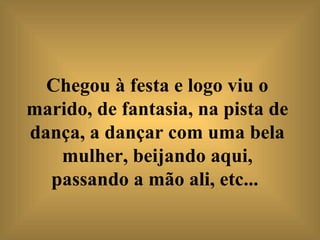 Chegou à festa e logo viu o marido, de fantasia, na pista de dança, a dançar com uma bela mulher, beijando aqui, passando a mão ali, etc...   