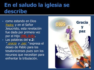  como estando en Dios
_____ y en el Señor
Jesucristo, esta revelación
fue dada por primera vez
por el Hijo (Mt. 6:9).
 Las palabras del v.2:
“______ y ____” expresa el
deseo de Pablo para los
tesalonicenses pues son los
recursos que necesitan para
enfrentar la tribulación.
Padre
gracia paz
Gracia
y
paz
 