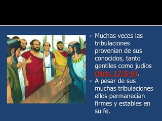  Muchas veces las
tribulaciones
provenían de sus
conocidos, tanto
gentiles como judíos
(Hch. 17:5-9).
 A pesar de sus
muchas tribulaciones
ellos permanecían
firmes y estables en
su fe.
 
