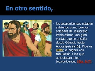  los tesalonicenses estaban
sufriendo como buenos
soldados de Jesucristo.
 Pablo afirma una gran
verdad que se enseña
desde Génesis hasta
Apocalipsis (v.6): Dios es
____; él pagará con
tribulación a los que
atribulaban a los
tesalonicenses (Ga. 6:7).
justo
 
