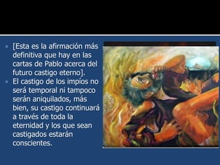 [Esta es la afirmación más
definitiva que hay en las
cartas de Pablo acerca del
futuro castigo eterno].
 El castigo de los impíos no
será temporal ni tampoco
serán aniquilados, más
bien, su castigo continuará
a través de toda la
eternidad y los que sean
castigados estarán
conscientes.
 