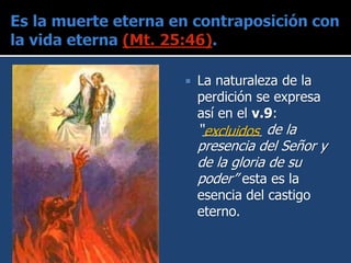  La naturaleza de la
perdición se expresa
así en el v.9:
“________ de la
presencia del Señor y
de la gloria de su
poder” esta es la
esencia del castigo
eterno.
excluidos
 