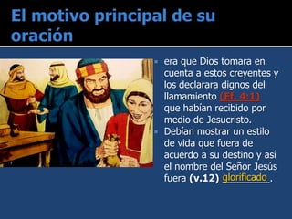  era que Dios tomara en
cuenta a estos creyentes y
los declarara dignos del
llamamiento (Ef. 4:1)
que habían recibido por
medio de Jesucristo.
 Debían mostrar un estilo
de vida que fuera de
acuerdo a su destino y así
el nombre del Señor Jesús
fuera (v.12) _________.glorificado
 