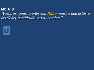 Mt. 6:9
“Vosotros, pues, oraréis así: Padre nuestro que estás en
los cielos, santificado sea tu nombre.”
 