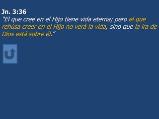 Jn. 3:36
“El que cree en el Hijo tiene vida eterna; pero el que
rehúsa creer en el Hijo no verá la vida, sino que la ira de
Dios está sobre él.”
 