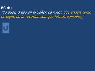 Ef. 4:1
“Yo pues, preso en el Señor, os ruego que andéis como
es digno de la vocación con que fuisteis llamados,”
 