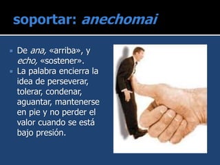  De ana, «arriba», y
echo, «sostener».
 La palabra encierra la
idea de perseverar,
tolerar, condenar,
aguantar, mantenerse
en pie y no perder el
valor cuando se está
bajo presión.
 