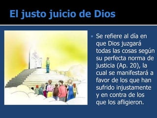  Se refiere al día en
que Dios juzgará
todas las cosas según
su perfecta norma de
justicia (Ap. 20), la
cual se manifestará a
favor de los que han
sufrido injustamente
y en contra de los
que los afligieron.
 