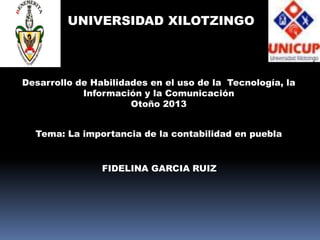 UNIVERSIDAD XILOTZINGO

Desarrollo de Habilidades en el uso de la Tecnología, la
Información y la Comunicación
Otoño 2013
Tema: La importancia de la contabilidad en puebla

FIDELINA GARCIA RUIZ

 