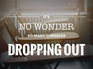 IT’S
NO WONDER
SO MANY CONSIDER
DROPPINGOUT
 