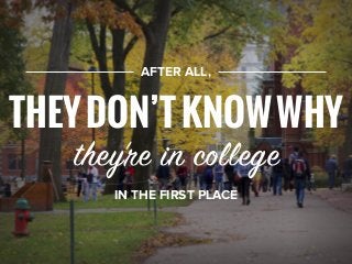 AFTER ALL,
THEYDON’TKNOWWHY
they’re in college
IN THE FIRST PLACE
 