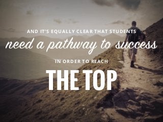 AND IT’S EQUALLY CLEAR THAT STUDENTS
need a pathway to success
IN ORDER TO REACH
THETOP
 