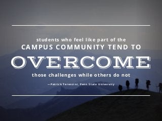 students who feel like part of the
CAMPUS COMMUNITY TEND TO
OVERCOME
those challenges while others do not
—Patrick Terenzini, Penn State University
 