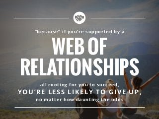 “because” if you’re supported by a
WEBOF
RELATIONSHIPS
all rooting for you to succeed,
YOU’RE LESS LIKELY TO GIVE UP,
no matter how daunting the odds
 