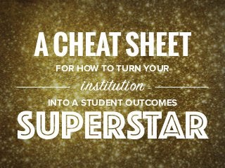 ACHEATSHEET
FOR HOW TO TURN YOUR
institution
INTO A STUDENT OUTCOMES
SUPERSTAR
 