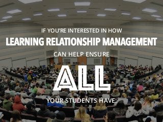 IF YOU’RE INTERESTED IN HOW
LEARNING RELATIONSHIP MANAGEMENT
CAN HELP ENSURE
ALLYOUR STUDENTS HAVE:
 