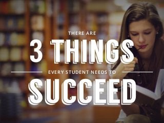THERE ARE
3 thingsEVERY STUDENT NEEDS TO
succeed
 
