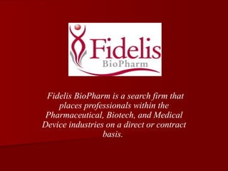 Fidelis BioPharm is a search firm that places professionals within the Pharmaceutical, Biotech, and Medical Device industries on a direct or contract basis.   