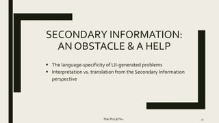 SECONDARY INFORMATION:
AN OBSTACLE & A HELP
27
 The language-specificity of LII-generated problems
 Interpretation vs. translation from the Secondary Information
perspective
TháiThị LệThu
 