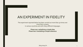 AN EXPERIMENT IN FIDELITY
The experiment reported below has been carried out more than 30 times over
more than 13 years,
in various countries and with many different languages.
Phase one: verbalizing a simple idea
Phase two: translating a simple utterance
4Đặng HoàngThi
 