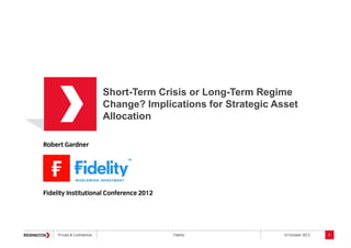 Private & Confidential Fidelity 10 October 2012
Robert Gardner
Fidelity Institutional Conference 2012
Short-Term Crisis or Long-Term Regime
Change? Implications for Strategic Asset
Allocation
1
 