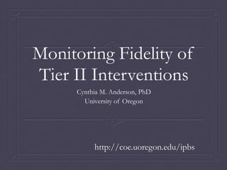 Monitoring Fidelity of
Tier II Interventions
      Cynthia M. Anderson, PhD
        University of Oregon




           http://coe.uoregon.edu/ipbs
 
