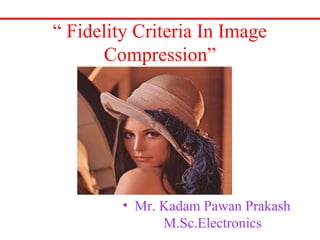 “ Fidelity Criteria In Image
Compression”
• Mr. Kadam Pawan Prakash
M.Sc.Electronics
 