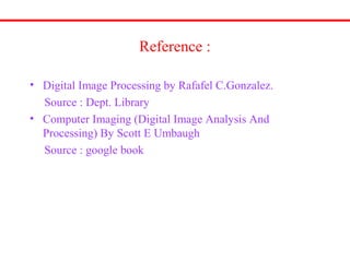 Reference :
• Digital Image Processing by Rafafel C.Gonzalez.
Source : Dept. Library
• Computer Imaging (Digital Image Analysis And
Processing) By Scott E Umbaugh
Source : google book
 
