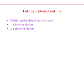 Fidelity Criteria Cont…:-
• Fidelity can be divided into two types;
• 1. Objective Fidelity
• 2. Subjective Fidelity
 
