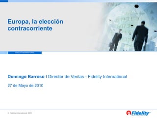Europa, la elección contracorriente    Domingo Barroso  I Director de Ventas - Fidelity International 27 de Mayo de 2010 