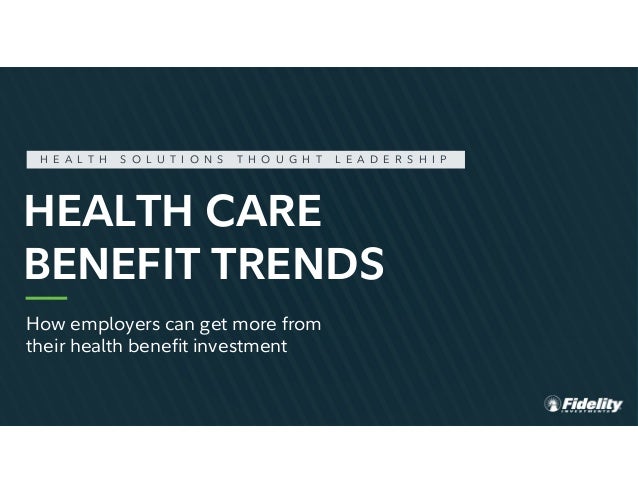 FIDELITY INTERNAL INFORMATION
HEALTH CARE
BENEFIT TRENDS
H E A L T H S O L U T I O N S T H O U G H T L E A D E R S H I P
How employers can get more from
their health benefit investment
 