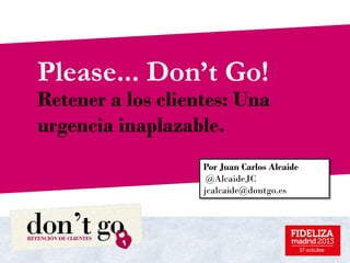 Please... Don’t Go!

Retener a los clientes: Una
urgencia inaplazable.
Octubre 2013
Por Juan Carlos Alcaide
@AlcaideJC
jcalcaide@dontgo.es

 