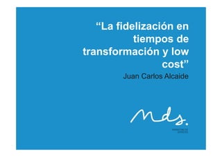 “La fidelización en
           tiempos de
               p
transformación y low
                 cost”
                     t”
        Juan Carlos Alcaide
 