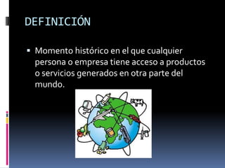 DEFINICIÓN

 Momento histórico en el que cualquier
  persona o empresa tiene acceso a productos
  o servicios generados en otra parte del
  mundo.
 