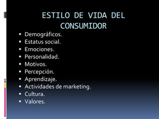 ESTILO DE VIDA DEL
              CONSUMIDOR
   Demográficos.
   Estatus social.
   Emociones.
   Personalidad.
   Motivos.
   Percepción.
   Aprendizaje.
   Actividades de marketing.
   Cultura.
   Valores.
 