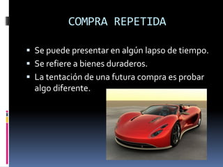 COMPRA REPETIDA

 Se puede presentar en algún lapso de tiempo.
 Se refiere a bienes duraderos.
 La tentación de una futura compra es probar
  algo diferente.
 
