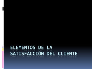 ELEMENTOS DE LA
SATISFACCIÓN DEL CLIENTE
 
