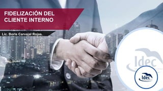 FIDELIZACIÓN DEL
CLIENTE INTERNO
Lic. Boris Carvajal Rojas.
 