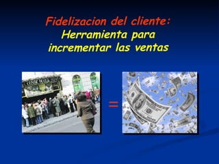 Fidelizacion del cliente: Herramienta para incrementar las ventas = 