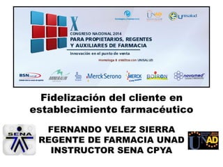 Fidelización del cliente en
establecimiento farmacéutico
FERNANDO VELEZ SIERRA
REGENTE DE FARMACIA UNAD
INSTRUCTOR SENA CPYA
 