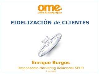 Enrique Burgos Responsable Marketing Relacional SEUR 1 Abril2009 FIDELIZACIÓN de CLIENTES 