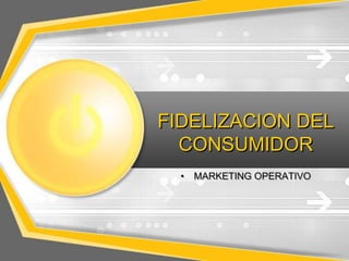 FIDELIZACION DEL
  CONSUMIDOR
  •   MARKETING OPERATIVO
 
